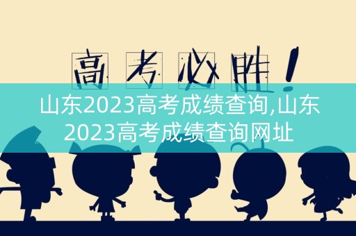 山东2023高考成绩查询,山东2023高考成绩查询网址