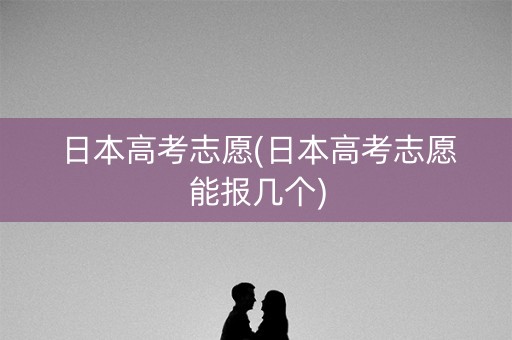 日本高考志愿(日本高考志愿能报几个)
