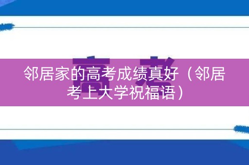 邻居家的高考成绩真好（邻居考上大学祝福语）