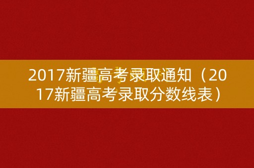 2017新疆高考录取通知(2017新疆高考录取分数线表) 2017新疆高考录取通知(2017新疆高考录取分数线表)