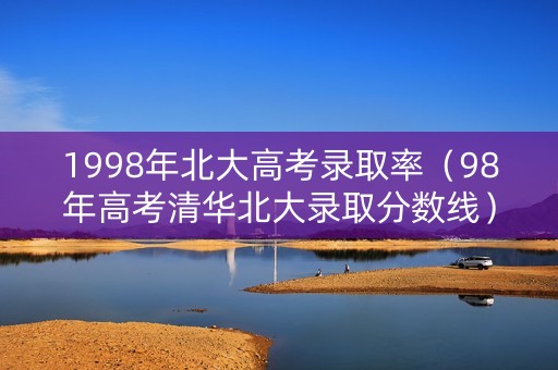 1998年北大高考录取率（98年高考清华北大录取分数线）