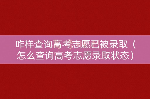 咋样查询高考志愿已被录取（怎么查询高考志愿录取状态）