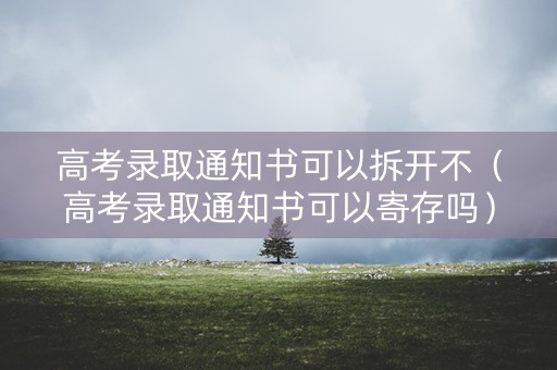 高考录取通知书可以拆开不(高考录取通知书可以寄存吗) 高考录取通知书可以拆开不(高考录取通知书可以寄存吗)