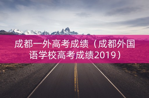 成都一外高考成绩（成都外国语学校高考成绩2019）