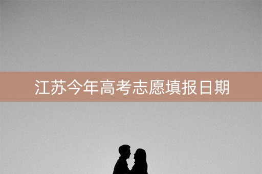 江苏今年高考志愿填报日期 江苏今年高考志愿填报日期