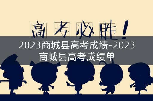 2023商城县高考成绩-2023商城县高考成绩单 2023商城县高考成绩-2023商城县高考成绩单