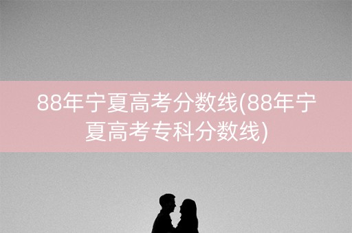88年宁夏高考分数线(88年宁夏高考专科分数线) 88年宁夏高考分数线(88年宁夏高考专科分数线)