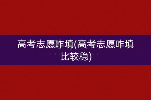 高考志愿咋填(高考志愿咋填比较稳) 高考志愿咋填(高考志愿咋填比较稳)