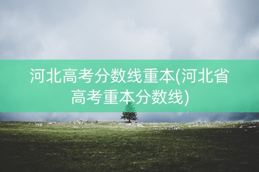 河北高考分数线重本(河北省高考重本分数线) 河北高考分数线重本(河北省高考重本分数线)