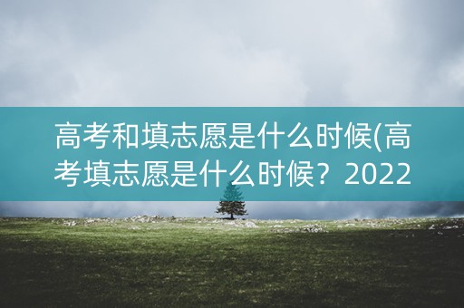 高考和填志愿是什么时候(高考填志愿是什么时候?2022) 高考和填志愿是什么时候(高考填志愿是什么时候?2022)