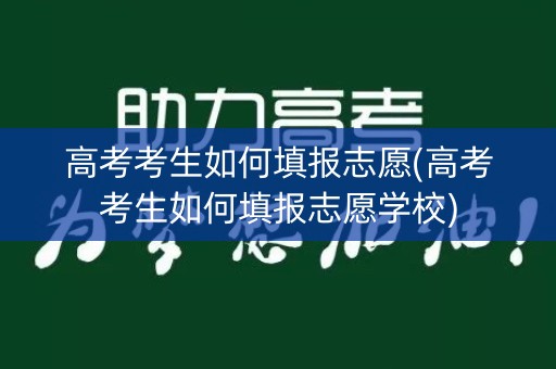 高考考生如何填报志愿(高考考生如何填报志愿学校)