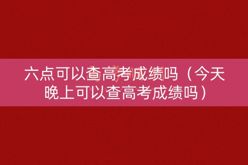 六点可以查高考成绩吗（今天晚上可以查高考成绩吗）