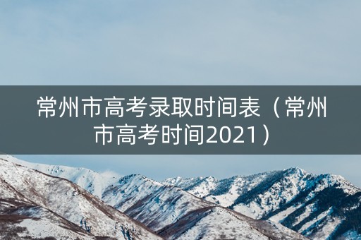 常州市高考录取时间表(常州市高考时间2021) 常州市高考录取时间表(常州市高考时间2021)