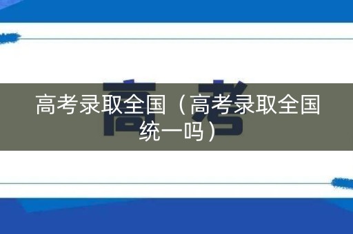 高考录取全国（高考录取全国统一吗）
