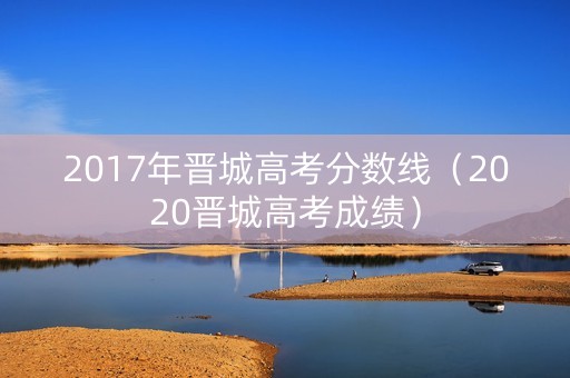 2017年晋城高考分数线（2020晋城高考成绩）