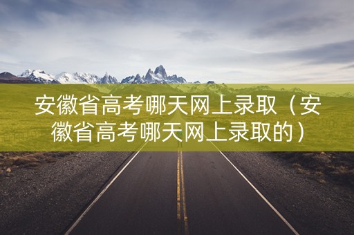 安徽省高考哪天网上录取（安徽省高考哪天网上录取的）