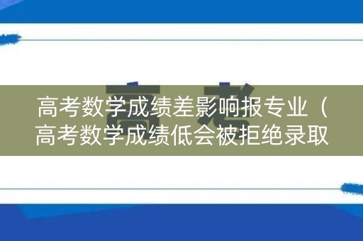 高考数学成绩差影响报专业（高考数学成绩低会被拒绝录取吗）