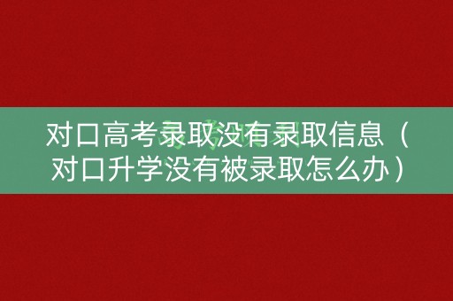 对口高考录取没有录取信息（对口升学没有被录取怎么办）