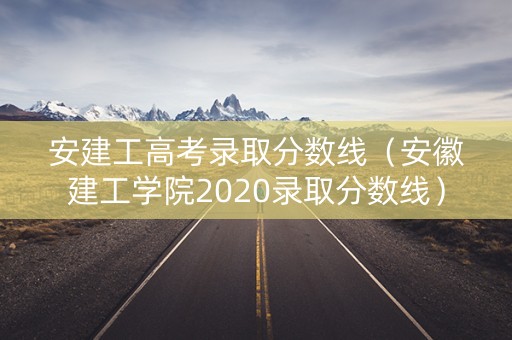 安建工高考录取分数线（安徽建工学院2020录取分数线）