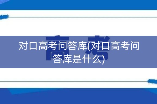 对口高考问答库(对口高考问答库是什么)