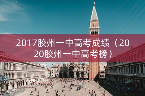 2017胶州一中高考成绩(2020胶州一中高考榜) 2017胶州一中高考成绩(2020胶州一中高考榜)