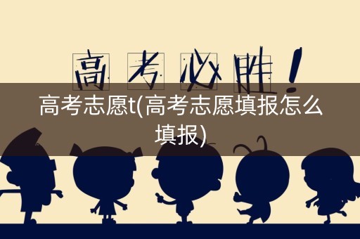 高考志愿t(高考志愿填报怎么填报) 高考志愿t(高考志愿填报怎么填报)