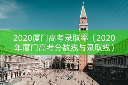 2020厦门高考录取率（2020年厦门高考分数线与录取线）