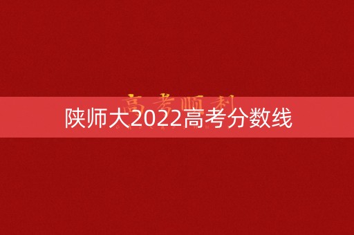 陕师大2022高考分数线 陕师大2022高考分数线
