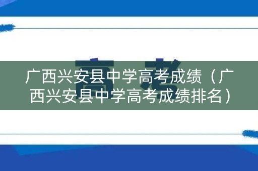广西兴安县中学高考成绩（广西兴安县中学高考成绩排名）