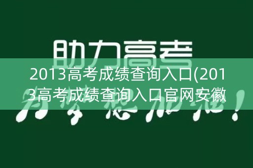 2013高考成绩查询入口(2013高考成绩查询入口官网安徽) 2013高考成绩查询入口(2013高考成绩查询入口官网安徽)