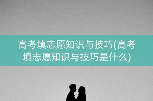 高考填志愿知识与技巧(高考填志愿知识与技巧是什么) 高考填志愿知识与技巧(高考填志愿知识与技巧是什么)