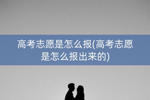 高考志愿是怎么报(高考志愿是怎么报出来的) 高考志愿是怎么报(高考志愿是怎么报出来的)