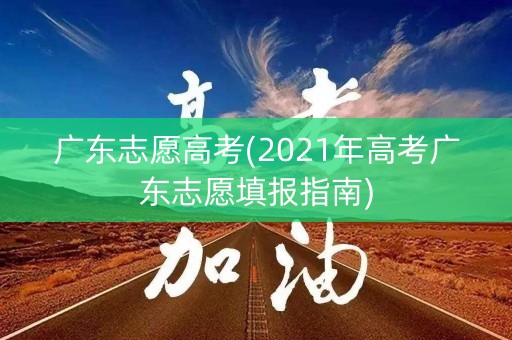 广东志愿高考(2021年高考广东志愿填报指南) 广东志愿高考(2021年高考广东志愿填报指南)