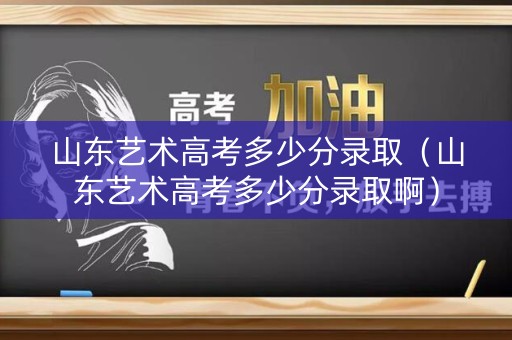 山东艺术高考多少分录取（山东艺术高考多少分录取啊）