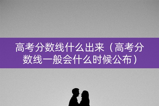 高考分数线什么出来(高考分数线一般会什么时候公布) 高考分数线什么出来(高考分数线一般会什么时候公布)