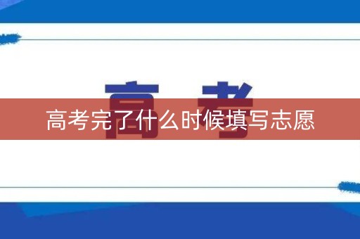 高考完了什么时候填写志愿 高考完了什么时候填写志愿
