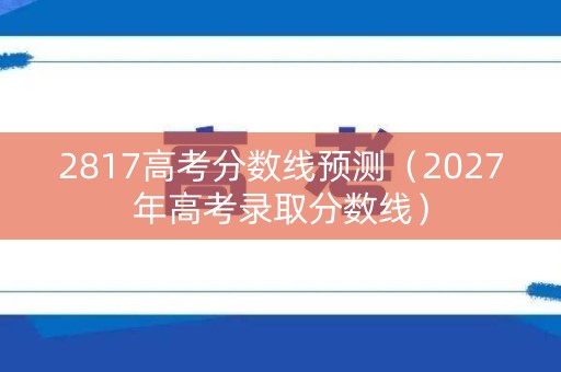 2817高考分数线预测(2027年高考录取分数线) 2817高考分数线预测(2027年高考录取分数线)