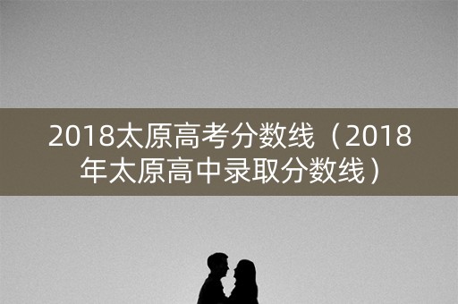 2018太原高考分数线(2018年太原高中录取分数线) 2018太原高考分数线(2018年太原高中录取分数线)