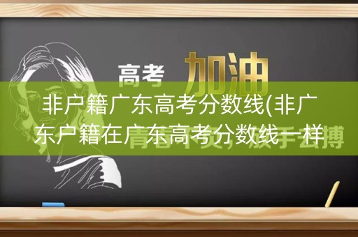 非户籍广东高考分数线(非广东户籍在广东高考分数线一样吗?) 非户籍广东高考分数线(非广东户籍在广东高考分数线一样吗?)