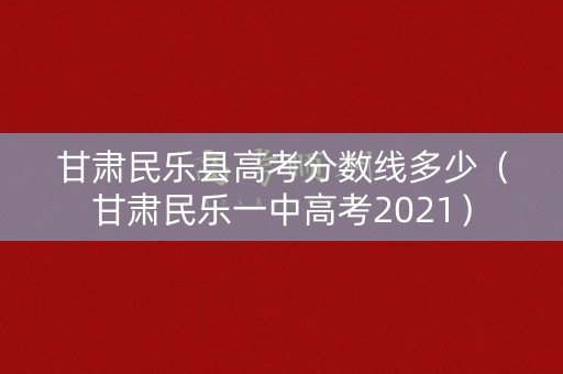 甘肃民乐县高考分数线多少（甘肃民乐一中高考2021）