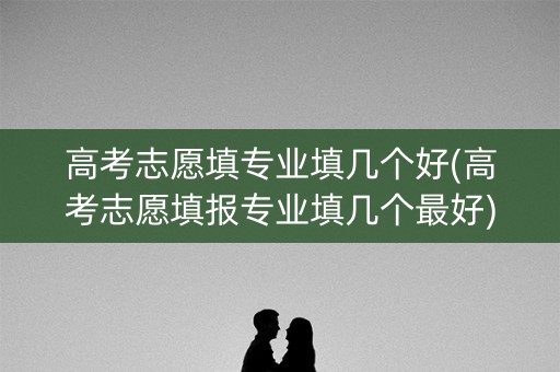 高考志愿填专业填几个好(高考志愿填报专业填几个最好) 高考志愿填专业填几个好(高考志愿填报专业填几个最好)