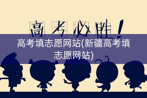 高考填志愿网站(新疆高考填志愿网站) 高考填志愿网站(新疆高考填志愿网站)