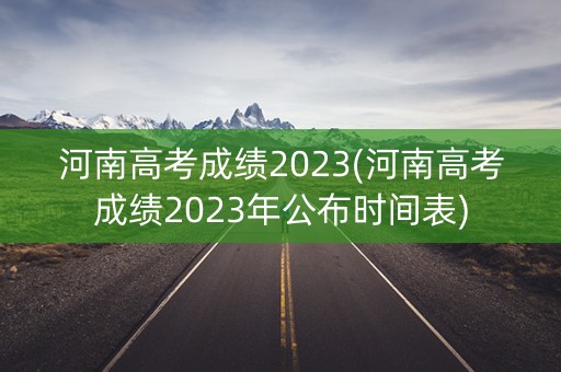 河南高考成绩2023(河南高考成绩2023年公布时间表) 河南高考成绩2023(河南高考成绩2023年公布时间表)