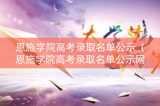 恩施学院高考录取名单公示(恩施学院高考录取名单公示网) 恩施学院高考录取名单公示(恩施学院高考录取名单公示网)