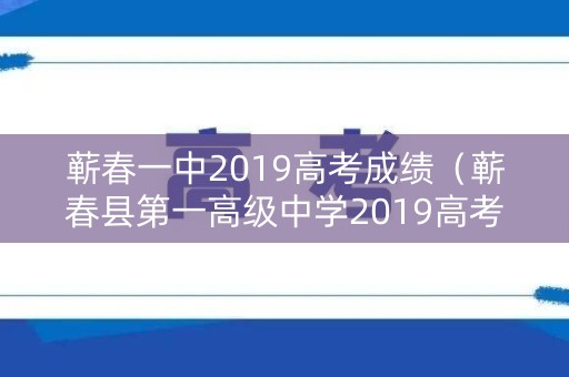 蕲春一中2019高考成绩（蕲春县第一高级中学2019高考）