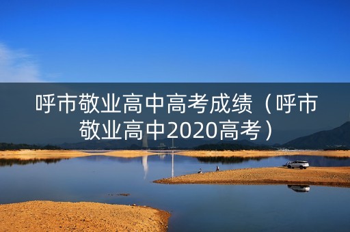 呼市敬业高中高考成绩(呼市敬业高中2020高考) 呼市敬业高中高考成绩(呼市敬业高中2020高考)