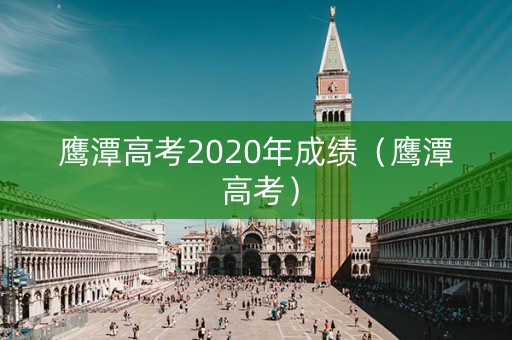 鹰潭高考2020年成绩(鹰潭 高考) 鹰潭高考2020年成绩(鹰潭 高考)