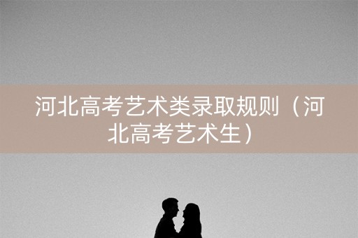河北高考艺术类录取规则(河北高考艺术生) 河北高考艺术类录取规则(河北高考艺术生)