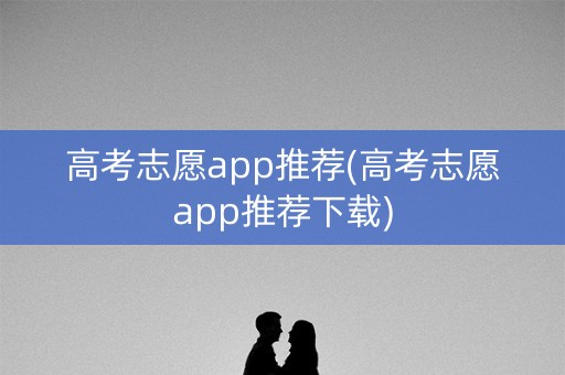 高考志愿app推荐(高考志愿app推荐下载) 高考志愿app推荐(高考志愿app推荐下载)