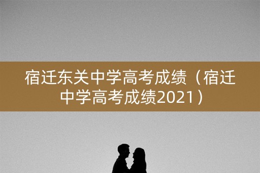 宿迁东关中学高考成绩(宿迁中学高考成绩2021) 宿迁东关中学高考成绩(宿迁中学高考成绩2021)
